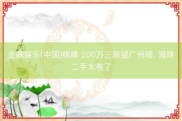 金鼎娱乐(中国)棋牌 200万三房望广州塔, 海珠二手太卷了