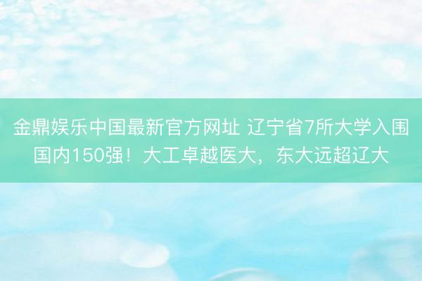 金鼎娱乐中国最新官方网址 辽宁省7所大学入围国内150强！大工卓越医大，东大远超辽大
