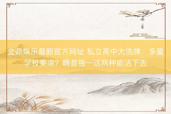 金鼎娱乐最新官方网址 私立高中大洗牌：多量学校要凉？畴昔独一这两种能活下去