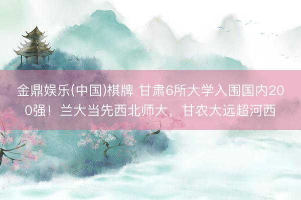 金鼎娱乐(中国)棋牌 甘肃6所大学入围国内200强！兰大当先西北师大，甘农大远超河西