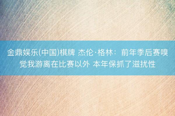 金鼎娱乐(中国)棋牌 杰伦·格林：前年季后赛嗅觉我游离在比赛以外 本年保抓了滋扰性