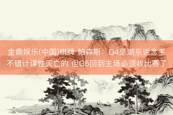 金鼎娱乐(中国)棋牌 帕森斯：G4是湖东说念主不错计谋性灭亡的 但G5回到主场必须收比赛了