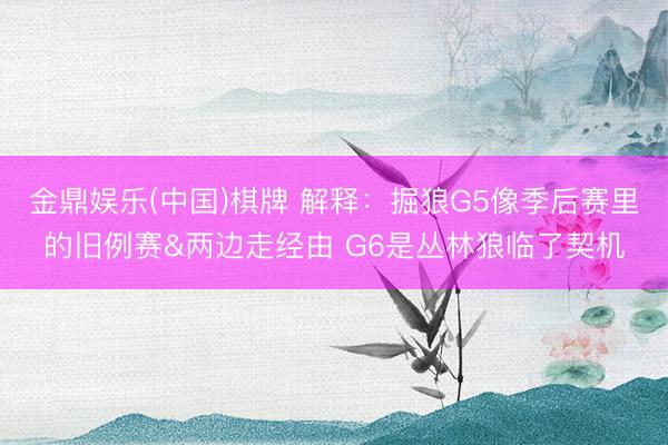 金鼎娱乐(中国)棋牌 解释：掘狼G5像季后赛里的旧例赛&两边走经由 G6是丛林狼临了契机