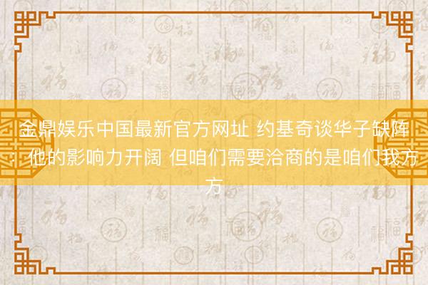 金鼎娱乐中国最新官方网址 约基奇谈华子缺阵：他的影响力开阔 但咱们需要洽商的是咱们我方