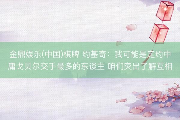 金鼎娱乐(中国)棋牌 约基奇:我可能是定约中庸戈贝尔交手最多的东谈主 咱们突出了解互相