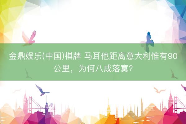 金鼎娱乐(中国)棋牌 马耳他距离意大利惟有90公里，为何八成落寞？
