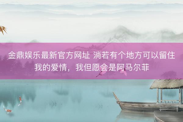 金鼎娱乐最新官方网址 淌若有个地方可以留住我的爱情，我但愿会是阿马尔菲