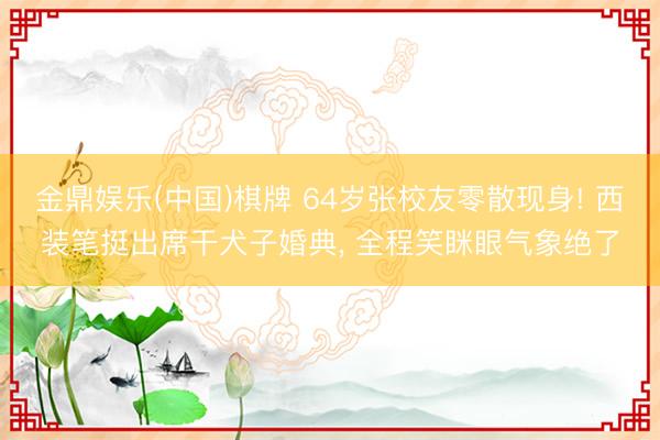 金鼎娱乐(中国)棋牌 64岁张校友零散现身! 西装笔挺出席干犬子婚典， 全程笑眯眼气象绝了