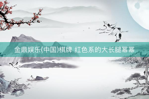 金鼎娱乐(中国)棋牌 红色系的大长腿幂幂
