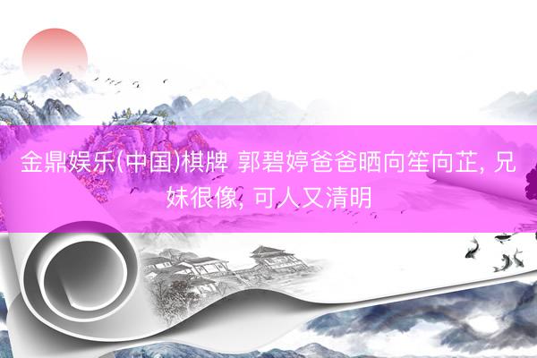 金鼎娱乐(中国)棋牌 郭碧婷爸爸晒向笙向芷， 兄妹很像， 可人又清明
