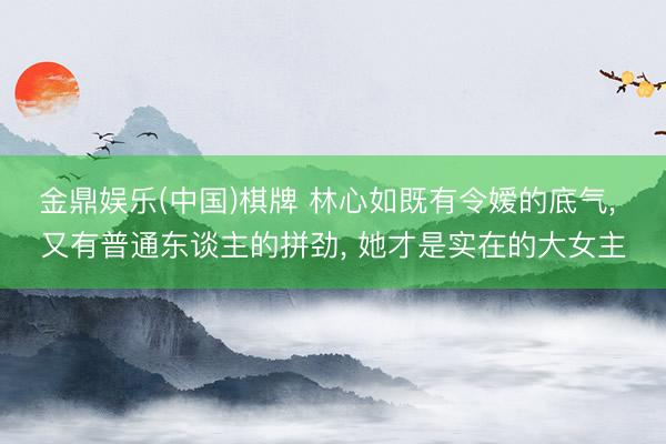 金鼎娱乐(中国)棋牌 林心如既有令嫒的底气， 又有普通东谈主的拼劲， 她才是实在的大女主