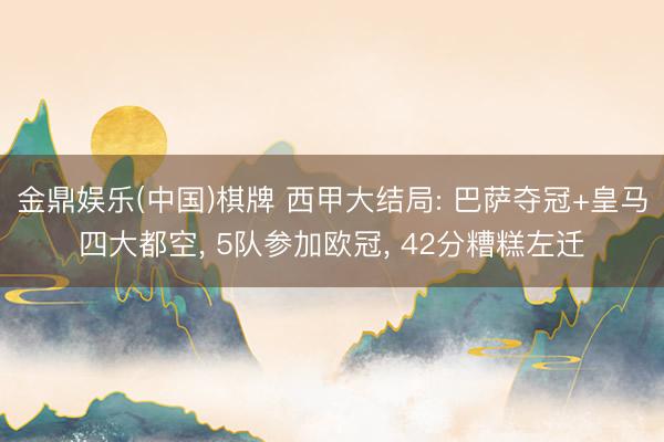 金鼎娱乐(中国)棋牌 西甲大结局: 巴萨夺冠+皇马四大都空， 5队参加欧冠， 42分糟糕左迁