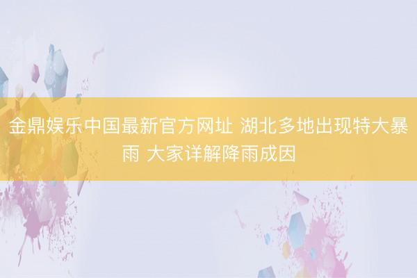 金鼎娱乐中国最新官方网址 湖北多地出现特大暴雨 大家详解降雨成因