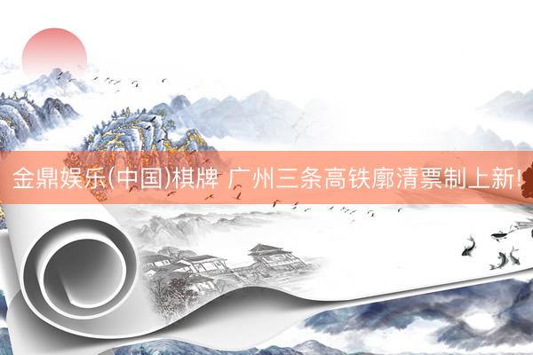 金鼎娱乐(中国)棋牌 广州三条高铁廓清票制上新!