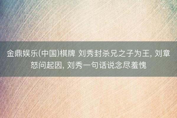 金鼎娱乐(中国)棋牌 刘秀封杀兄之子为王, 刘章怒问起因, 刘秀一句话说念尽羞愧