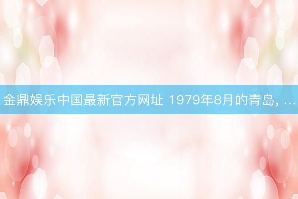 金鼎娱乐中国最新官方网址 1979年8月的青岛， …