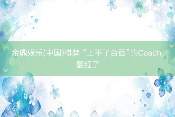 金鼎娱乐(中国)棋牌 “上不了台面”的Coach，翻红了