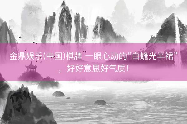 金鼎娱乐(中国)棋牌 一眼心动的“白蟾光半裙”，好好意思好气质！