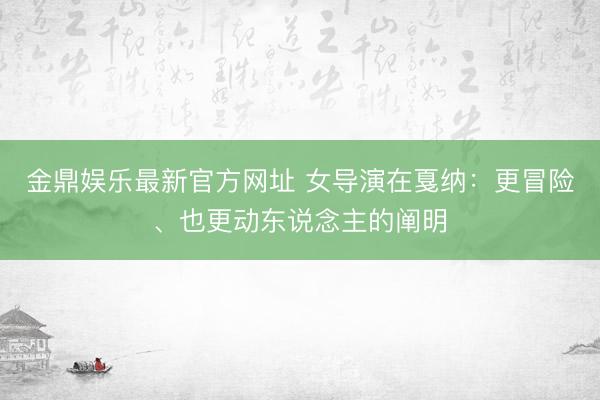 金鼎娱乐最新官方网址 女导演在戛纳：更冒险、也更动东说念主的阐明