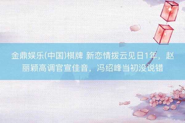 金鼎娱乐(中国)棋牌 新恋情拨云见日1年，赵丽颖高调官宣佳音，冯绍峰当初没说错