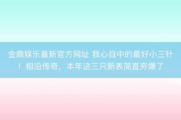 金鼎娱乐最新官方网址 我心目中的最好小三针！相沿传奇，本年这三只新表简直夯爆了
