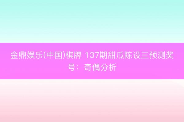 金鼎娱乐(中国)棋牌 137期甜瓜陈设三预测奖号：奇偶分析