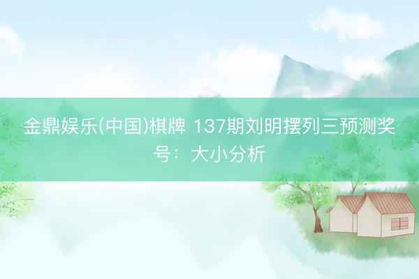 金鼎娱乐(中国)棋牌 137期刘明摆列三预测奖号:大小分析