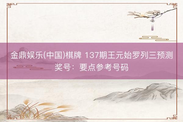 金鼎娱乐(中国)棋牌 137期王元始罗列三预测奖号：要点参考号码