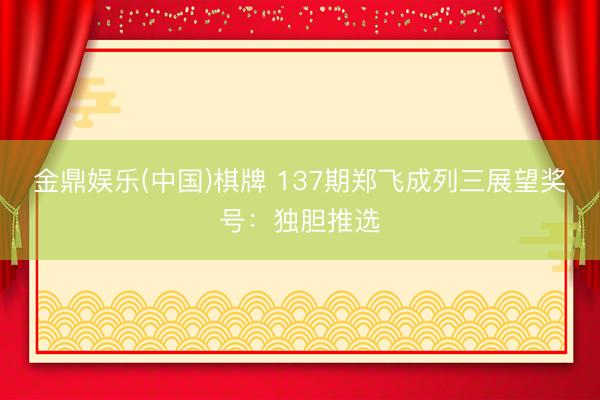 金鼎娱乐(中国)棋牌 137期郑飞成列三展望奖号：独胆推选
