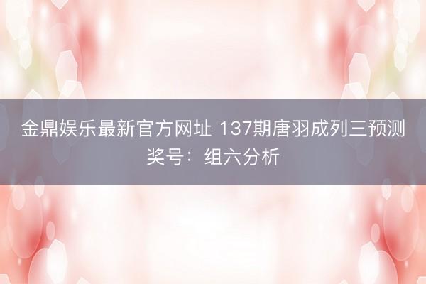 金鼎娱乐最新官方网址 137期唐羽成列三预测奖号：组六分析