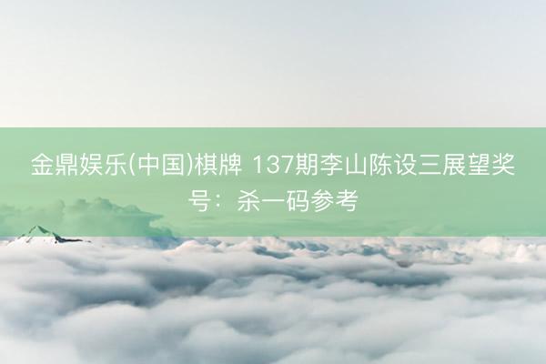 金鼎娱乐(中国)棋牌 137期李山陈设三展望奖号：杀一码参考