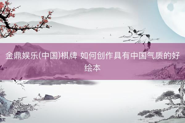 金鼎娱乐(中国)棋牌 如何创作具有中国气质的好绘本