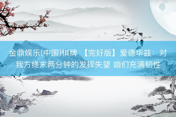 金鼎娱乐(中国)棋牌 【完好版】爱德华兹：对我方终末两分钟的发挥失望 咱们充满韧性