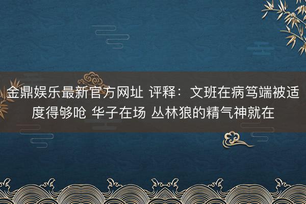 金鼎娱乐最新官方网址 评释：文班在病笃端被适度得够呛 华子在场 丛林狼的精气神就在