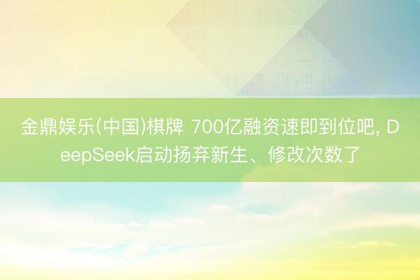 金鼎娱乐(中国)棋牌 700亿融资速即到位吧， DeepSeek启动扬弃新生、修改次数了
