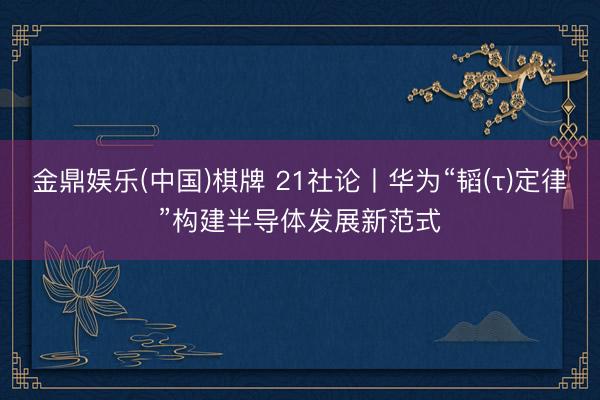 金鼎娱乐(中国)棋牌 21社论丨华为“韬(τ)定律”构建半导体发展新范式