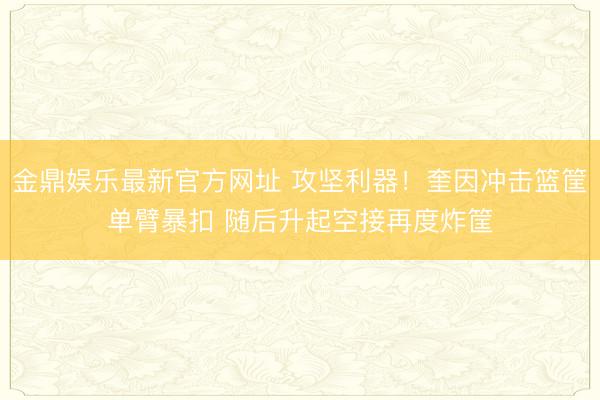 金鼎娱乐最新官方网址 攻坚利器！奎因冲击篮筐单臂暴扣 随后升起空接再度炸筐