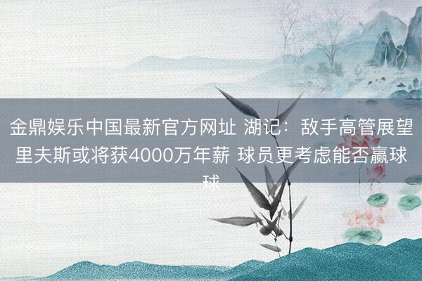 金鼎娱乐中国最新官方网址 湖记：敌手高管展望里夫斯或将获4000万年薪 球员更考虑能否赢球