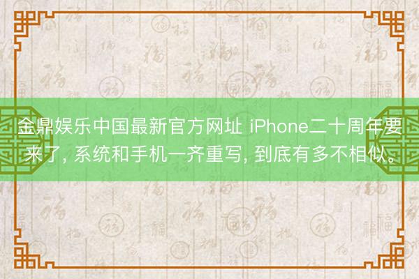 金鼎娱乐中国最新官方网址 iPhone二十周年要来了， 系统和手机一齐重写， 到底有多不相似。