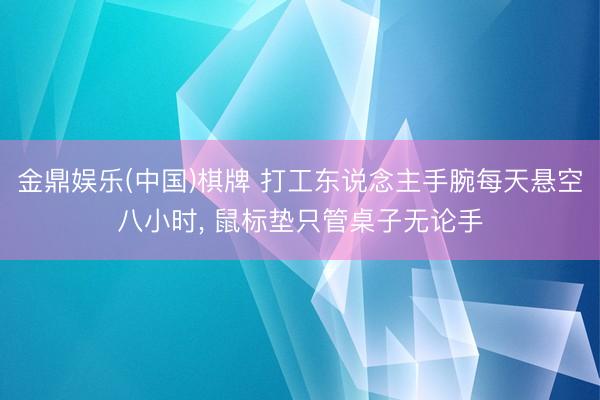 金鼎娱乐(中国)棋牌 打工东说念主手腕每天悬空八小时， 鼠标垫只管桌子无论手