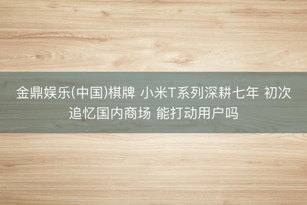 金鼎娱乐(中国)棋牌 小米T系列深耕七年 初次追忆国内商场 能打动用户吗