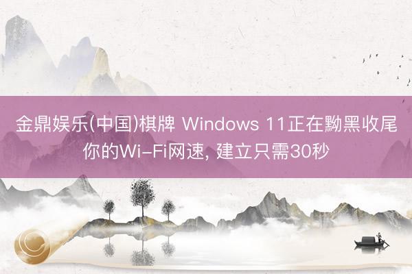 金鼎娱乐(中国)棋牌 Windows 11正在黝黑收尾你的Wi-Fi网速， 建立只需30秒