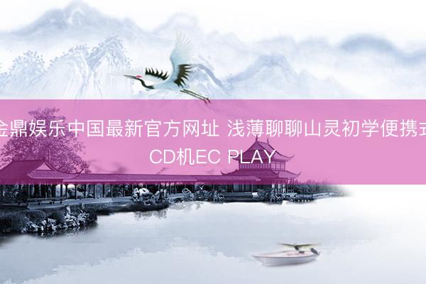 金鼎娱乐中国最新官方网址 浅薄聊聊山灵初学便携式CD机EC PLAY