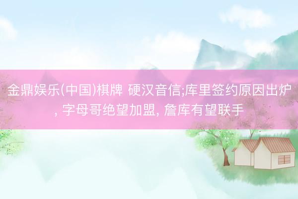 金鼎娱乐(中国)棋牌 硬汉音信;库里签约原因出炉， 字母哥绝望加盟， 詹库有望联手