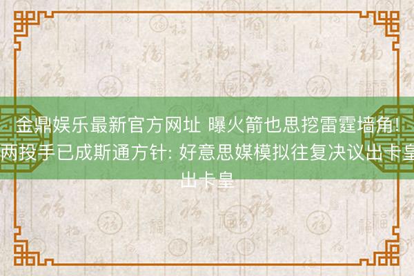 金鼎娱乐最新官方网址 曝火箭也思挖雷霆墙角! 两投手已成斯通方针: 好意思媒模拟往复决议出卡皇