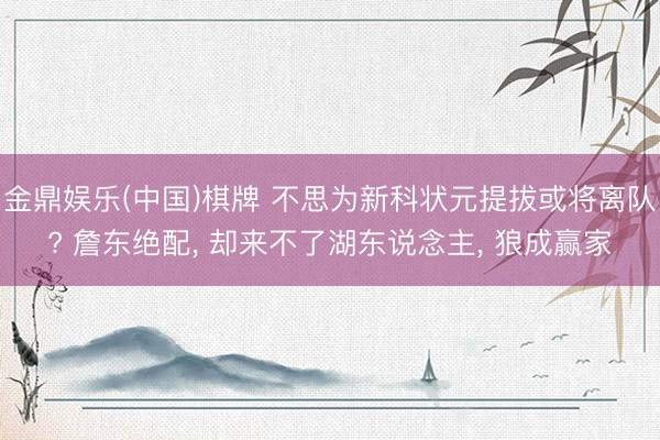 金鼎娱乐(中国)棋牌 不思为新科状元提拔或将离队? 詹东绝配， 却来不了湖东说念主， 狼成赢家