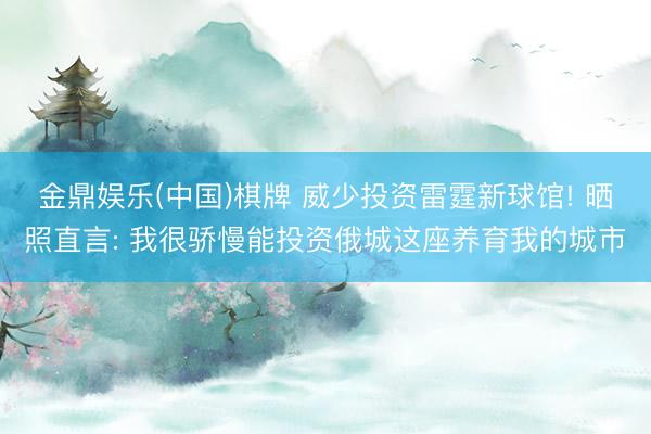 金鼎娱乐(中国)棋牌 威少投资雷霆新球馆! 晒照直言: 我很骄慢能投资俄城这座养育我的城市