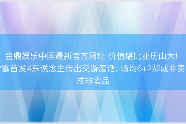 金鼎娱乐中国最新官方网址 价值堪比亚历山大! 雷霆首发4东说念主传出交游废话， 场均6+2却成非卖品