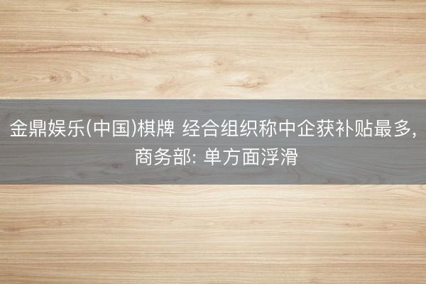 金鼎娱乐(中国)棋牌 经合组织称中企获补贴最多， 商务部: 单方面浮滑