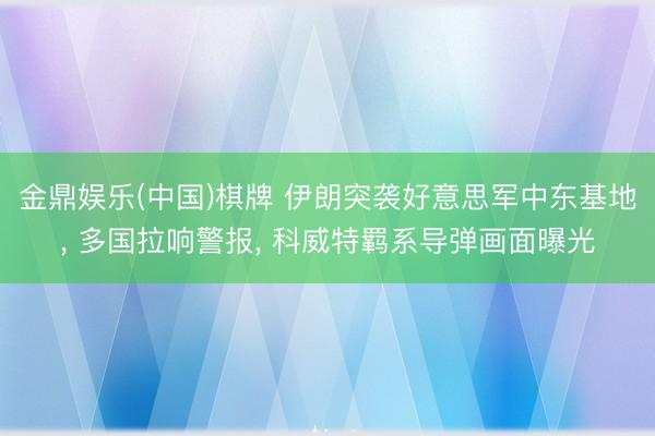 金鼎娱乐(中国)棋牌 伊朗突袭好意思军中东基地， 多国拉响警报， 科威特羁系导弹画面曝光